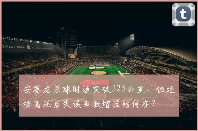 安赛龙杀球时速突破325公里，但连续高压后失误率激增症结何在？