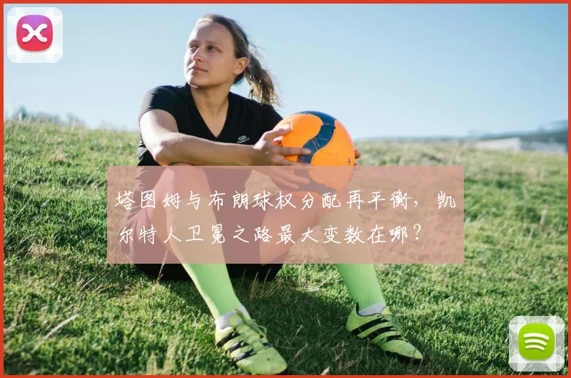 塔图姆与布朗球权分配再平衡，凯尔特人卫冕之路最大变数在哪？