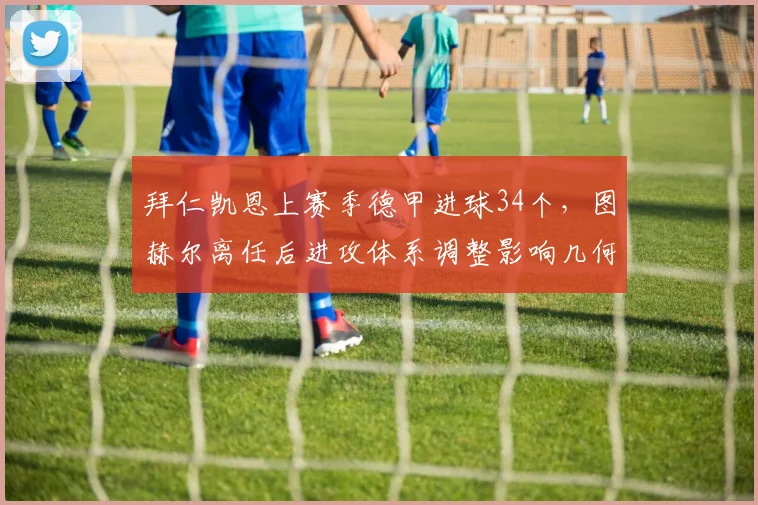 拜仁凯恩上赛季德甲进球34个，图赫尔离任后进攻体系调整影响几何？