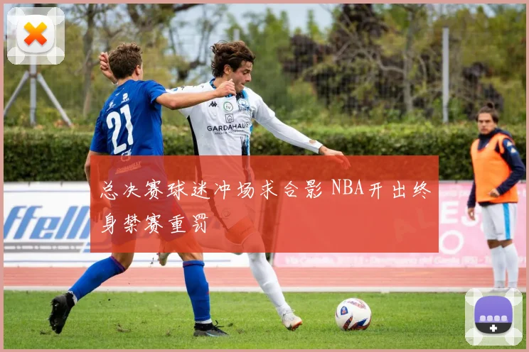 总决赛球迷冲场求合影 NBA开出终身禁赛重罚