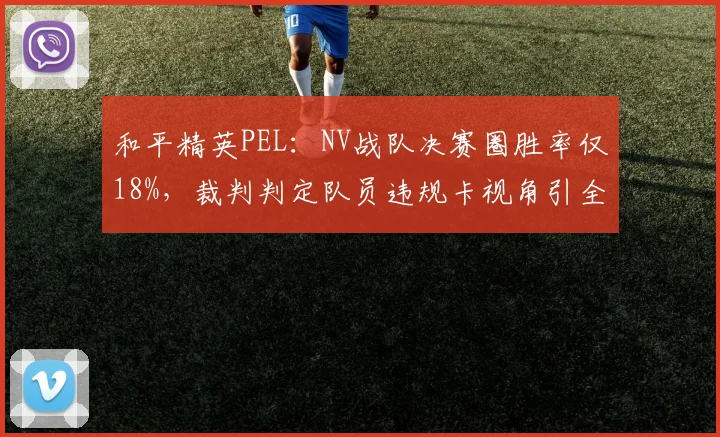 和平精英PEL：NV战队决赛圈胜率仅18%，裁判判定队员违规卡视角引全员抗议