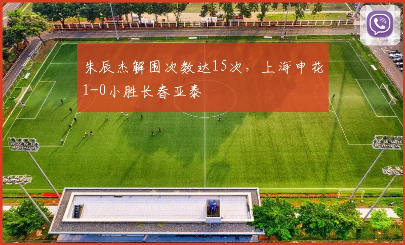 朱辰杰解围次数达15次，上海申花1-0小胜长春亚泰